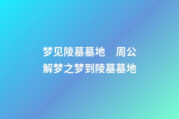 梦见陵墓墓地　周公解梦之梦到陵墓墓地